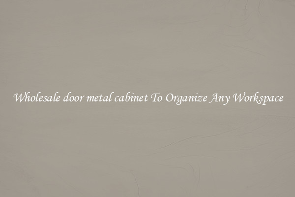 Wholesale door metal cabinet To Organize Any Workspace