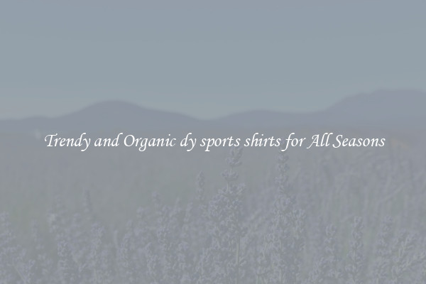 Trendy and Organic dy sports shirts for All Seasons