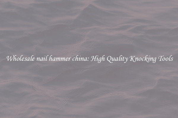 Wholesale nail hammer china: High Quality Knocking Tools