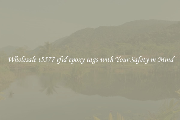 Wholesale t5577 rfid epoxy tags with Your Safety in Mind