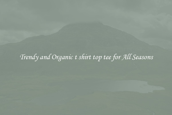Trendy and Organic t shirt top tee for All Seasons