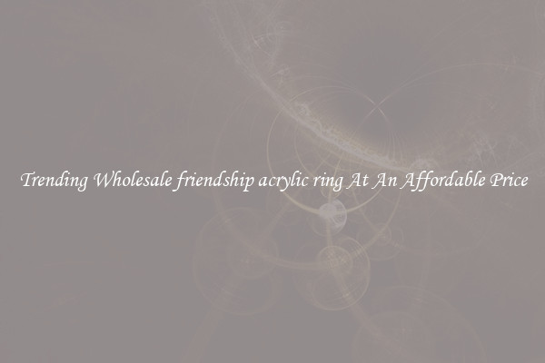 Trending Wholesale friendship acrylic ring At An Affordable Price