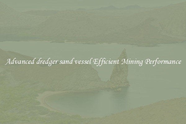 Advanced dredger sand vessel Efficient Mining Performance