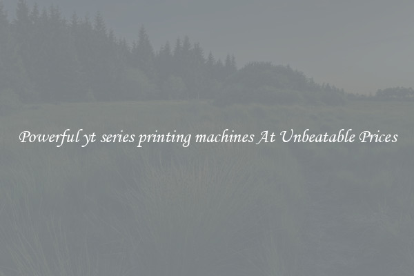 Powerful yt series printing machines At Unbeatable Prices