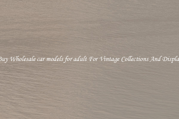Buy Wholesale car models for adult For Vintage Collections And Display