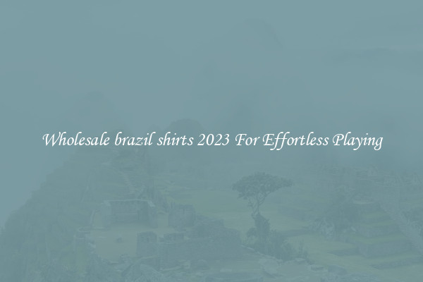Wholesale brazil shirts 2023 For Effortless Playing