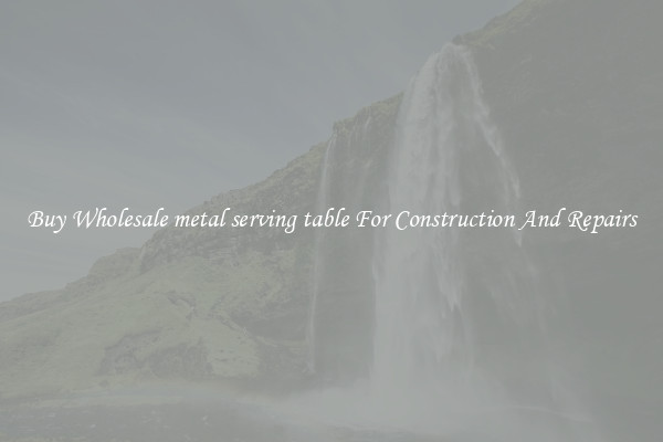 Buy Wholesale metal serving table For Construction And Repairs