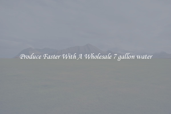 Produce Faster With A Wholesale 7 gallon water