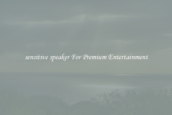 sensitive speaker For Premium Entertainment