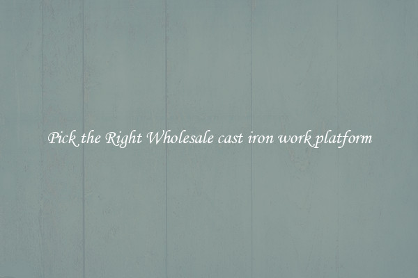 Pick the Right Wholesale cast iron work platform