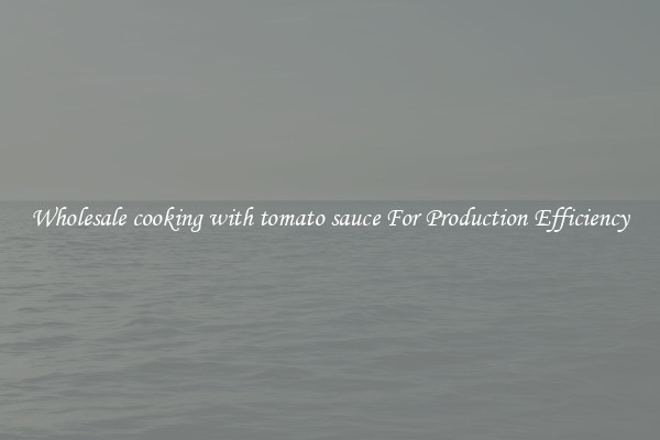 Wholesale cooking with tomato sauce For Production Efficiency