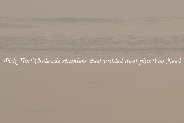 Pick The Wholesale stainless steel welded oval pipe You Need