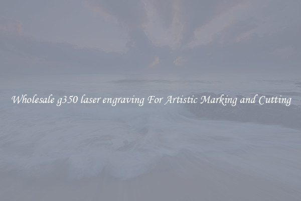 Wholesale g350 laser engraving For Artistic Marking and Cutting
