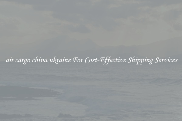 air cargo china ukraine For Cost-Effective Shipping Services