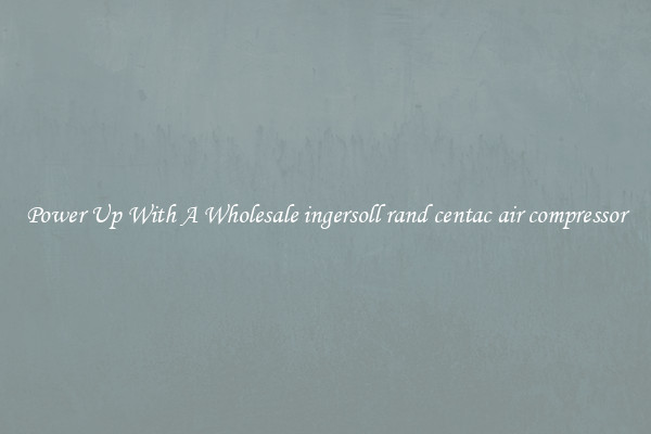 Power Up With A Wholesale ingersoll rand centac air compressor